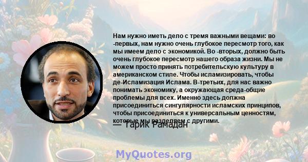 Нам нужно иметь дело с тремя важными вещами: во -первых, нам нужно очень глубокое пересмотр того, как мы имеем дело с экономикой. Во -вторых, должно быть очень глубокое пересмотр нашего образа жизни. Мы не можем просто