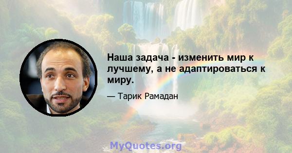 Наша задача - изменить мир к лучшему, а не адаптироваться к миру.