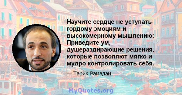 Научите сердце не уступать гордому эмоциям и высокомерному мышлению; Приведите ум, душераздирающие решения, которые позволяют мягко и мудро контролировать себя.