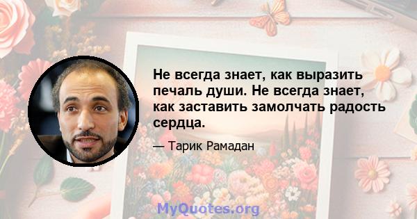 Не всегда знает, как выразить печаль души. Не всегда знает, как заставить замолчать радость сердца.