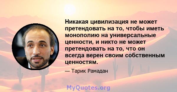 Никакая цивилизация не может претендовать на то, чтобы иметь монополию на универсальные ценности, и никто не может претендовать на то, что он всегда верен своим собственным ценностям.