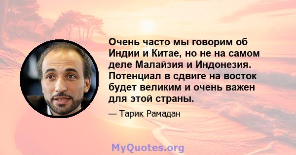 Очень часто мы говорим об Индии и Китае, но не на самом деле Малайзия и Индонезия. Потенциал в сдвиге на восток будет великим и очень важен для этой страны.