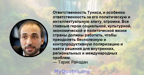 Ответственность Туниса, и особенно ответственность за его политическую и интеллектуальную элиту, огромна. Все главные герои социальной, культурной, экономической и политической жизни страны должны работать, чтобы