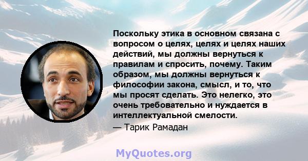 Поскольку этика в основном связана с вопросом о целях, целях и целях наших действий, мы должны вернуться к правилам и спросить, почему. Таким образом, мы должны вернуться к философии закона, смысл, и то, что мы просят