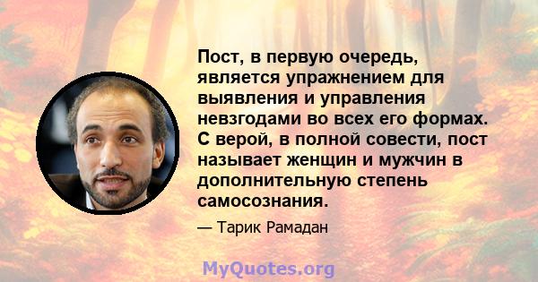 Пост, в первую очередь, является упражнением для выявления и управления невзгодами во всех его формах. С верой, в полной совести, пост называет женщин и мужчин в дополнительную степень самосознания.