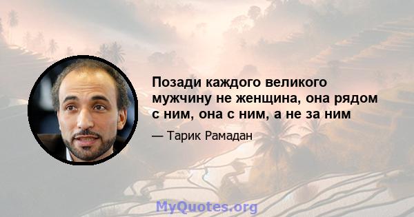 Позади каждого великого мужчину не женщина, она рядом с ним, она с ним, а не за ним