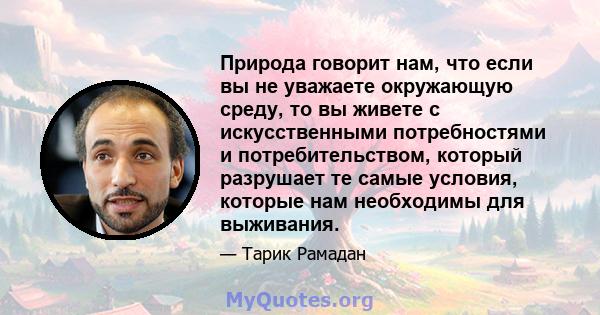 Природа говорит нам, что если вы не уважаете окружающую среду, то вы живете с искусственными потребностями и потребительством, который разрушает те самые условия, которые нам необходимы для выживания.