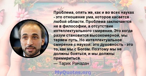 Проблема, опять же, как и во всех науках - это отношение ума, которое касается любой области. Проблема заключается не в философии, а отсутствие интеллектуального смирения. Это когда разум становится высокомерной, мы