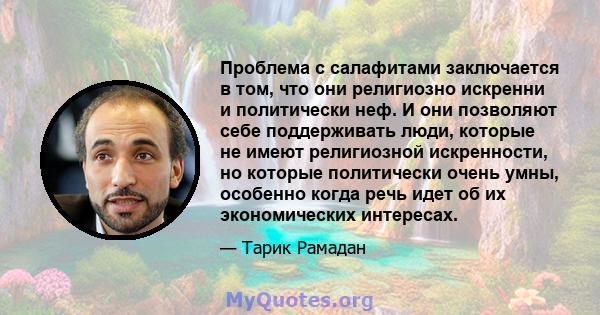 Проблема с салафитами заключается в том, что они религиозно искренни и политически неф. И они позволяют себе поддерживать люди, которые не имеют религиозной искренности, но которые политически очень умны, особенно когда 