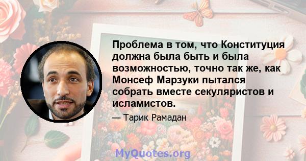 Проблема в том, что Конституция должна была быть и была возможностью, точно так же, как Монсеф Марзуки пытался собрать вместе секуляристов и исламистов.