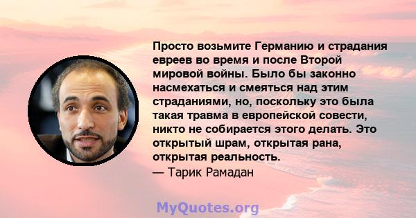 Просто возьмите Германию и страдания евреев во время и после Второй мировой войны. Было бы законно насмехаться и смеяться над этим страданиями, но, поскольку это была такая травма в европейской совести, никто не