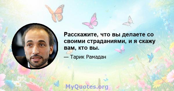 Расскажите, что вы делаете со своими страданиями, и я скажу вам, кто вы.