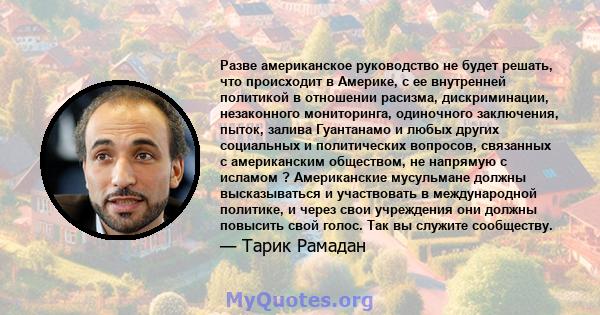 Разве американское руководство не будет решать, что происходит в Америке, с ее внутренней политикой в ​​отношении расизма, дискриминации, незаконного мониторинга, одиночного заключения, пыток, залива Гуантанамо и любых