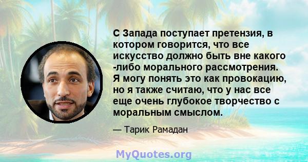 С Запада поступает претензия, в котором говорится, что все искусство должно быть вне какого -либо морального рассмотрения. Я могу понять это как провокацию, но я также считаю, что у нас все еще очень глубокое творчество 