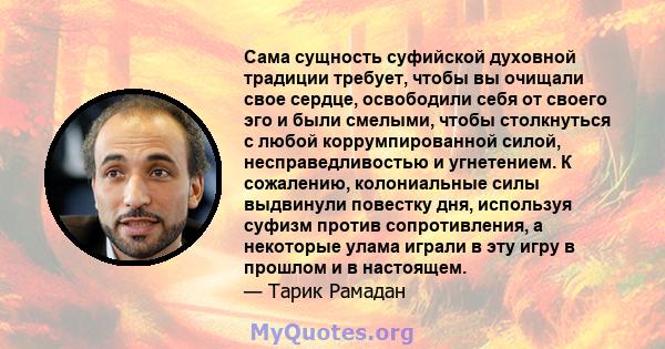 Сама сущность суфийской духовной традиции требует, чтобы вы очищали свое сердце, освободили себя от своего эго и были смелыми, чтобы столкнуться с любой коррумпированной силой, несправедливостью и угнетением. К