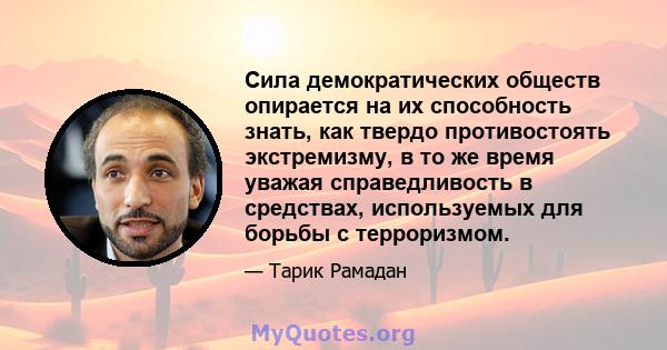 Сила демократических обществ опирается на их способность знать, как твердо противостоять экстремизму, в то же время уважая справедливость в средствах, используемых для борьбы с терроризмом.