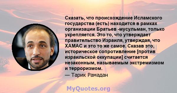 Сказать, что происхождение Исламского государства (есть) находится в рамках организации Братьев -мусульман, только укрепляется. Это то, что утверждает правительство Израиля, утверждая, что ХАМАС и это то же самое.