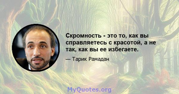 Скромность - это то, как вы справляетесь с красотой, а не так, как вы ее избегаете.