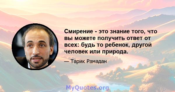 Смирение - это знание того, что вы можете получить ответ от всех: будь то ребенок, другой человек или природа.