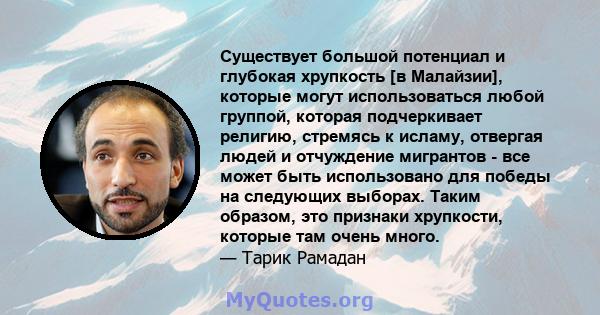 Существует большой потенциал и глубокая хрупкость [в Малайзии], которые могут использоваться любой группой, которая подчеркивает религию, стремясь к исламу, отвергая людей и отчуждение мигрантов - все может быть