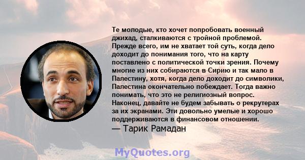 Те молодые, кто хочет попробовать военный джихад, сталкиваются с тройной проблемой. Прежде всего, им не хватает той суть, когда дело доходит до понимания того, что на карту поставлено с политической точки зрения. Почему 