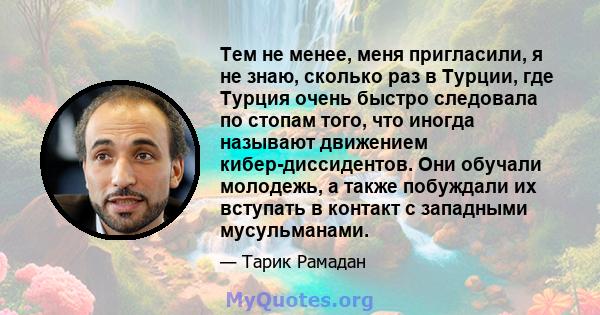 Тем не менее, меня пригласили, я не знаю, сколько раз в Турции, где Турция очень быстро следовала по стопам того, что иногда называют движением кибер-диссидентов. Они обучали молодежь, а также побуждали их вступать в