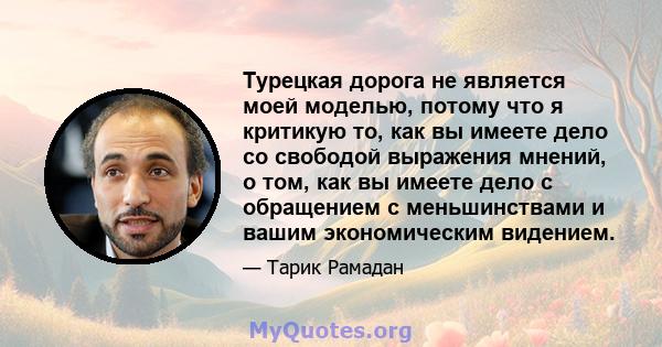 Турецкая дорога не является моей моделью, потому что я критикую то, как вы имеете дело со свободой выражения мнений, о том, как вы имеете дело с обращением с меньшинствами и вашим экономическим видением.