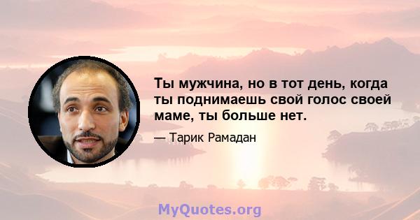 Ты мужчина, но в тот день, когда ты поднимаешь свой голос своей маме, ты больше нет.