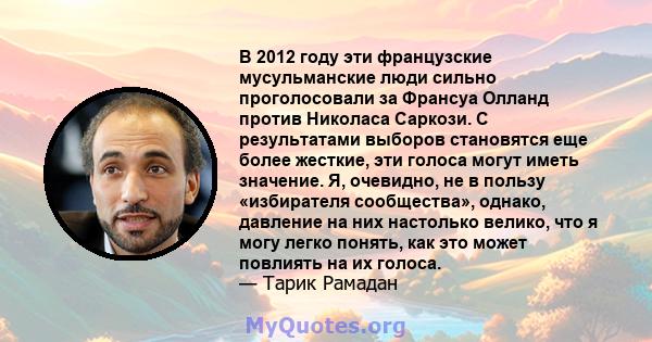 В 2012 году эти французские мусульманские люди сильно проголосовали за Франсуа Олланд против Николаса Саркози. С результатами выборов становятся еще более жесткие, эти голоса могут иметь значение. Я, очевидно, не в