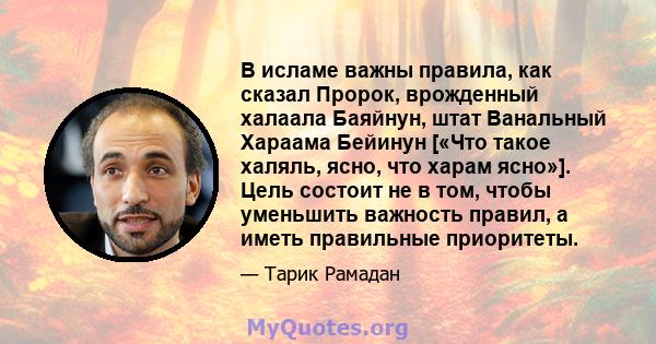 В исламе важны правила, как сказал Пророк, врожденный халаала Баяйнун, штат Ванальный Хараама Бейинун [«Что такое халяль, ясно, что харам ясно»]. Цель состоит не в том, чтобы уменьшить важность правил, а иметь