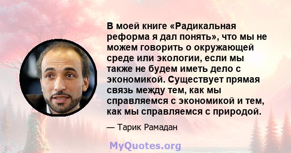 В моей книге «Радикальная реформа я дал понять», что мы не можем говорить о окружающей среде или экологии, если мы также не будем иметь дело с экономикой. Существует прямая связь между тем, как мы справляемся с