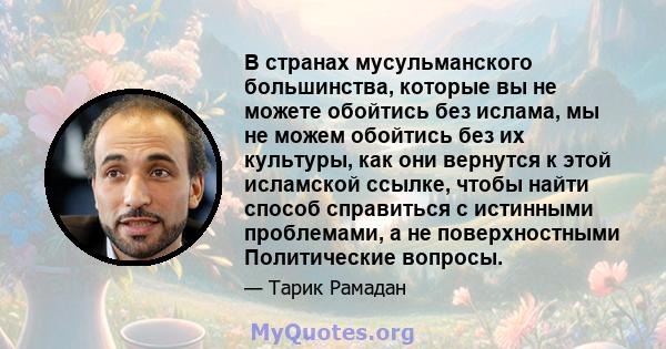 В странах мусульманского большинства, которые вы не можете обойтись без ислама, мы не можем обойтись без их культуры, как они вернутся к этой исламской ссылке, чтобы найти способ справиться с истинными проблемами, а не