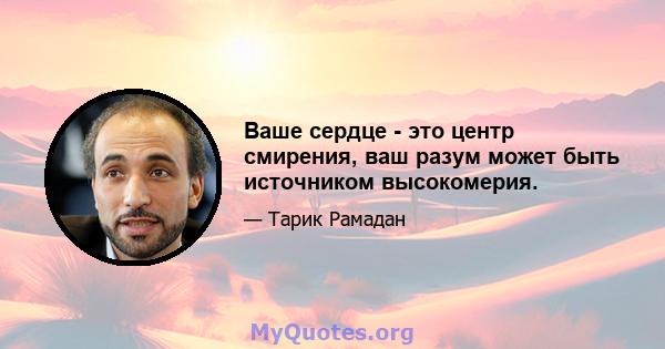 Ваше сердце - это центр смирения, ваш разум может быть источником высокомерия.