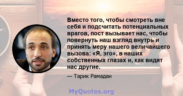 Вместо того, чтобы смотреть вне себя и подсчитать потенциальных врагов, пост вызывает нас, чтобы повернуть наш взгляд внутрь и принять меру нашего величайшего вызова: «Я, эго», в наших собственных глазах и, как видят