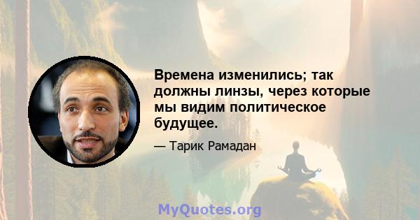 Времена изменились; так должны линзы, через которые мы видим политическое будущее.