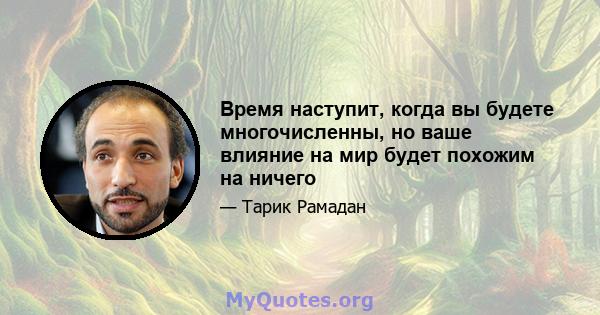 Время наступит, когда вы будете многочисленны, но ваше влияние на мир будет похожим на ничего