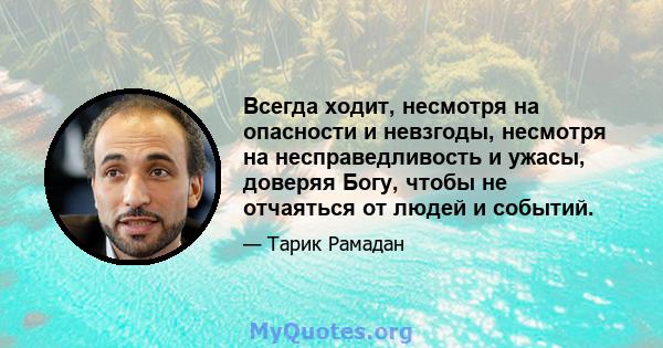 Всегда ходит, несмотря на опасности и невзгоды, несмотря на несправедливость и ужасы, доверяя Богу, чтобы не отчаяться от людей и событий.