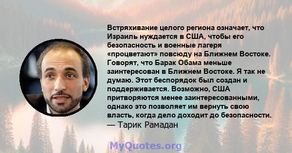 Встряхивание целого региона означает, что Израиль нуждается в США, чтобы его безопасность и военные лагеря «процветают» повсюду на Ближнем Востоке. Говорят, что Барак Обама меньше заинтересован в Ближнем Востоке. Я так