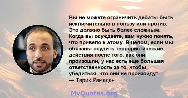 Вы не можете ограничить дебаты быть исключительно в пользу или против. Это должно быть более сложным. Когда вы осуждаете, вам нужно понять, что привело к этому. В целом, если мы обязаны осудить террористические действия 