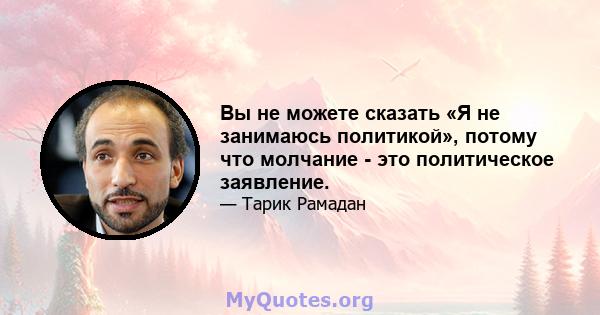 Вы не можете сказать «Я не занимаюсь политикой», потому что молчание - это политическое заявление.