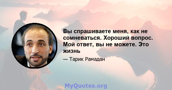 Вы спрашиваете меня, как не сомневаться. Хороший вопрос. Мой ответ, вы не можете. Это жизнь