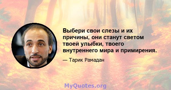 Выбери свои слезы и их причины, они станут светом твоей улыбки, твоего внутреннего мира и примирения.