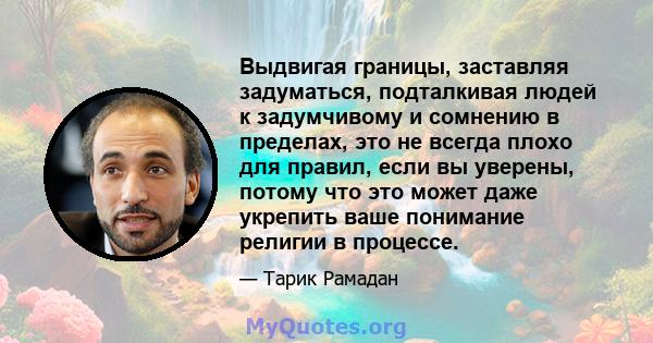 Выдвигая границы, заставляя задуматься, подталкивая людей к задумчивому и сомнению в пределах, это не всегда плохо для правил, если вы уверены, потому что это может даже укрепить ваше понимание религии в процессе.