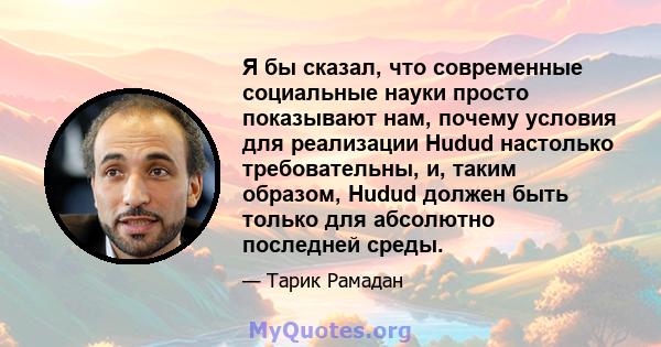 Я бы сказал, что современные социальные науки просто показывают нам, почему условия для реализации Hudud настолько требовательны, и, таким образом, Hudud должен быть только для абсолютно последней среды.