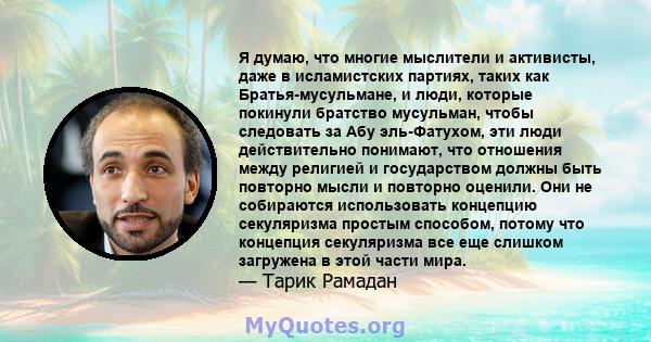 Я думаю, что многие мыслители и активисты, даже в исламистских партиях, таких как Братья-мусульмане, и люди, которые покинули братство мусульман, чтобы следовать за Абу эль-Фатухом, эти люди действительно понимают, что