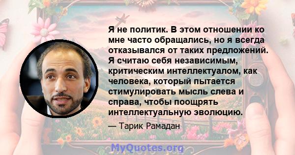 Я не политик. В этом отношении ко мне часто обращались, но я всегда отказывался от таких предложений. Я считаю себя независимым, критическим интеллектуалом, как человека, который пытается стимулировать мысль слева и