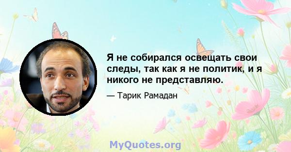 Я не собирался освещать свои следы, так как я не политик, и я никого не представляю.