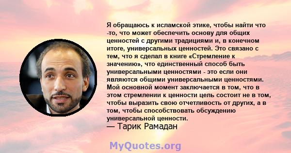 Я обращаюсь к исламской этике, чтобы найти что -то, что может обеспечить основу для общих ценностей с другими традициями и, в конечном итоге, универсальных ценностей. Это связано с тем, что я сделал в книге «Стремление