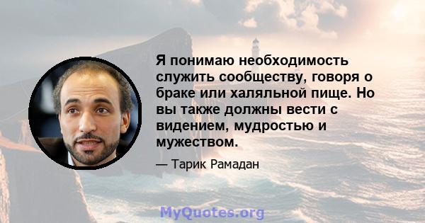 Я понимаю необходимость служить сообществу, говоря о браке или халяльной пище. Но вы также должны вести с видением, мудростью и мужеством.