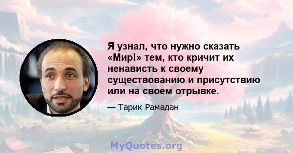 Я узнал, что нужно сказать «Мир!» тем, кто кричит их ненависть к своему существованию и присутствию или на своем отрывке.